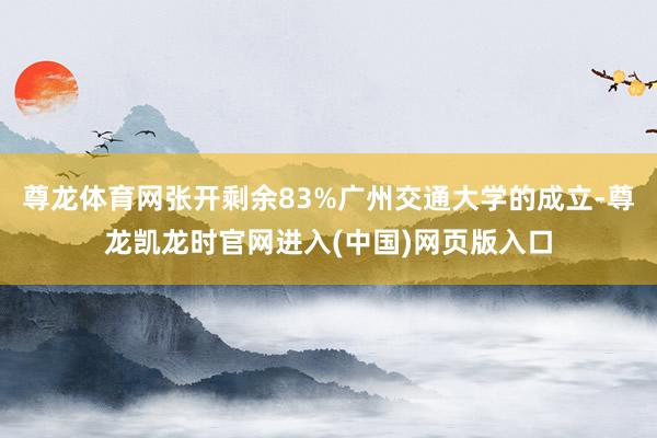 尊龙体育网张开剩余83%广州交通大学的成立-尊龙凯龙时官网进入(中国)网页版入口