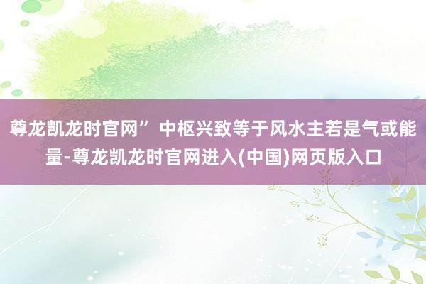 尊龙凯龙时官网” 中枢兴致等于风水主若是气或能量-尊龙凯龙时官网进入(中国)网页版入口