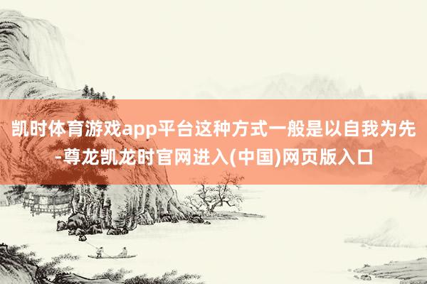 凯时体育游戏app平台这种方式一般是以自我为先-尊龙凯龙时官网进入(中国)网页版入口