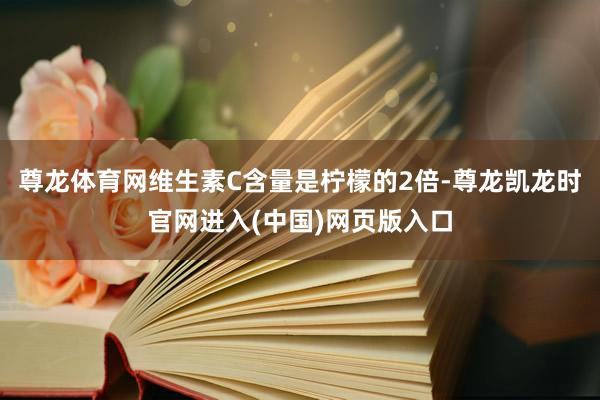 尊龙体育网维生素C含量是柠檬的2倍-尊龙凯龙时官网进入(中国)网页版入口