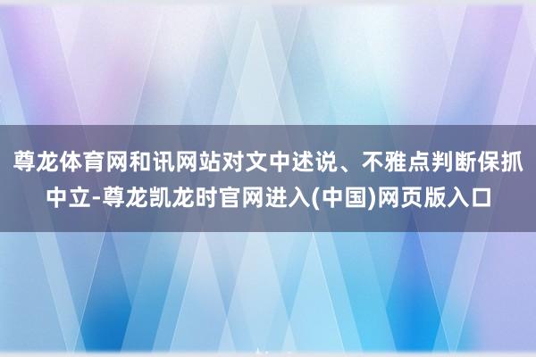尊龙体育网和讯网站对文中述说、不雅点判断保抓中立-尊龙凯龙时官网进入(中国)网页版入口