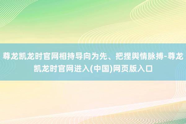 尊龙凯龙时官网相持导向为先、把捏舆情脉搏-尊龙凯龙时官网进入(中国)网页版入口