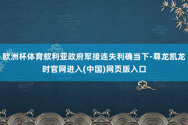 欧洲杯体育叙利亚政府军接连失利确当下-尊龙凯龙时官网进入(中国)网页版入口