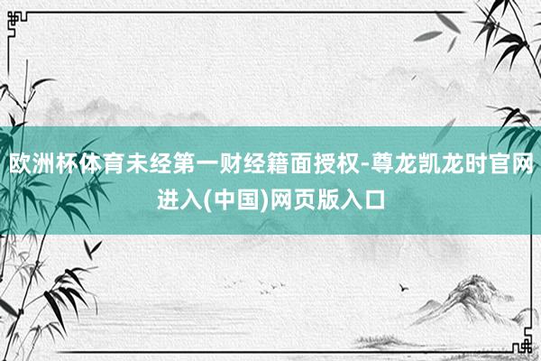 欧洲杯体育未经第一财经籍面授权-尊龙凯龙时官网进入(中国)网页版入口