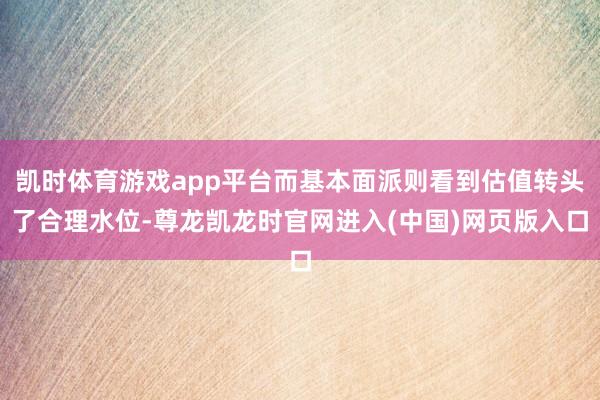 凯时体育游戏app平台而基本面派则看到估值转头了合理水位-尊龙凯龙时官网进入(中国)网页版入口