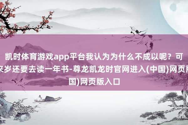 凯时体育游戏app平台我认为为什么不成以呢？可是她来岁还要去读一年书-尊龙凯龙时官网进入(中国)网页版入口