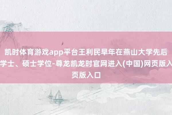凯时体育游戏app平台王利民早年在燕山大学先后获学士、硕士学位-尊龙凯龙时官网进入(中国)网页版入口