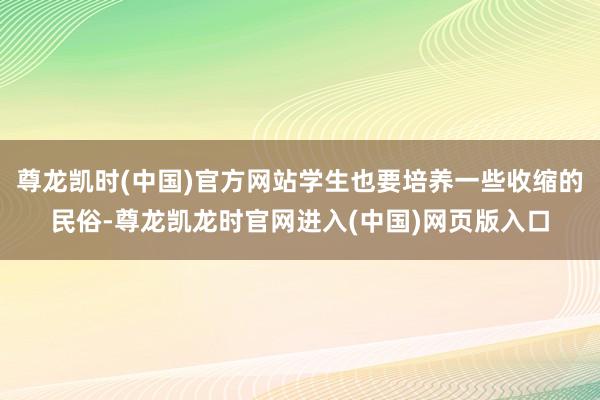尊龙凯时(中国)官方网站学生也要培养一些收缩的民俗-尊龙凯龙时官网进入(中国)网页版入口