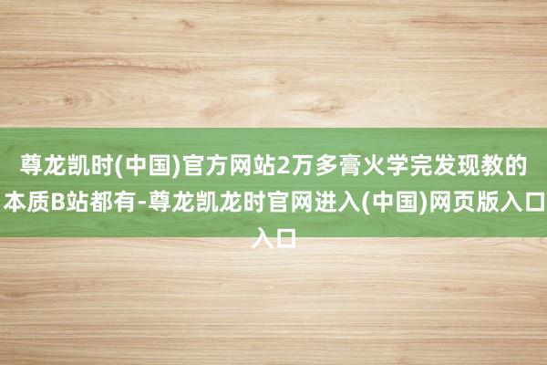 尊龙凯时(中国)官方网站2万多膏火学完发现教的本质B站都有-尊龙凯龙时官网进入(中国)网页版入口