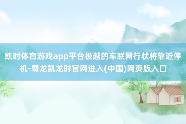 凯时体育游戏app平台极越的车联网行状将靠近停机-尊龙凯龙时官网进入(中国)网页版入口