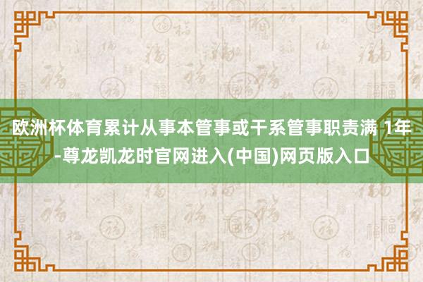 欧洲杯体育累计从事本管事或干系管事职责满 1年-尊龙凯龙时官网进入(中国)网页版入口