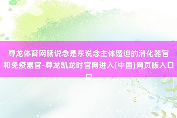 尊龙体育网　　肠说念是东说念主体蹙迫的消化器官和免疫器官-尊龙凯龙时官网进入(中国)网页版入口