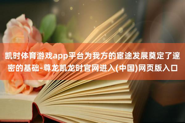 凯时体育游戏app平台为我方的宦途发展奠定了邃密的基础-尊龙凯龙时官网进入(中国)网页版入口
