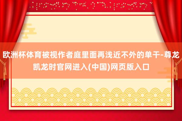 欧洲杯体育被视作者庭里面再浅近不外的单干-尊龙凯龙时官网进入(中国)网页版入口
