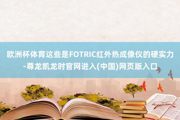 欧洲杯体育这些是FOTRIC红外热成像仪的硬实力-尊龙凯龙时官网进入(中国)网页版入口