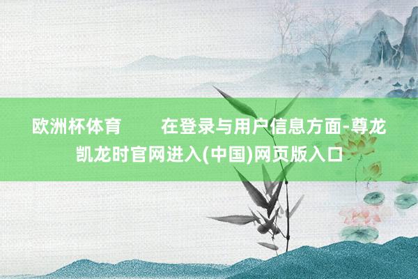 欧洲杯体育        在登录与用户信息方面-尊龙凯龙时官网进入(中国)网页版入口