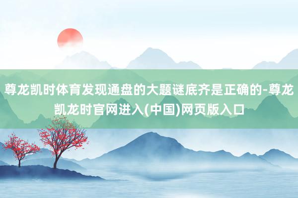 尊龙凯时体育发现通盘的大题谜底齐是正确的-尊龙凯龙时官网进入(中国)网页版入口