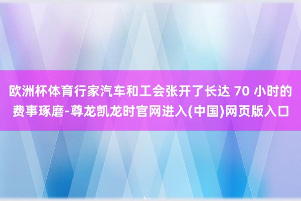 欧洲杯体育行家汽车和工会张开了长达 70 小时的费事琢磨-尊龙凯龙时官网进入(中国)网页版入口