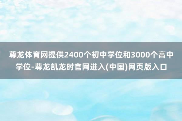 尊龙体育网提供2400个初中学位和3000个高中学位-尊龙凯龙时官网进入(中国)网页版入口