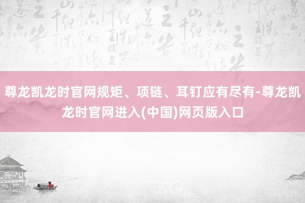 尊龙凯龙时官网规矩、项链、耳钉应有尽有-尊龙凯龙时官网进入(中国)网页版入口
