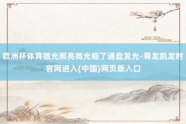 欧洲杯体育微光照亮微光临了通盘发光-尊龙凯龙时官网进入(中国)网页版入口