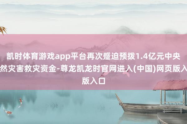 凯时体育游戏app平台再次蹙迫预拨1.4亿元中央当然灾害救灾资金-尊龙凯龙时官网进入(中国)网页版入口
