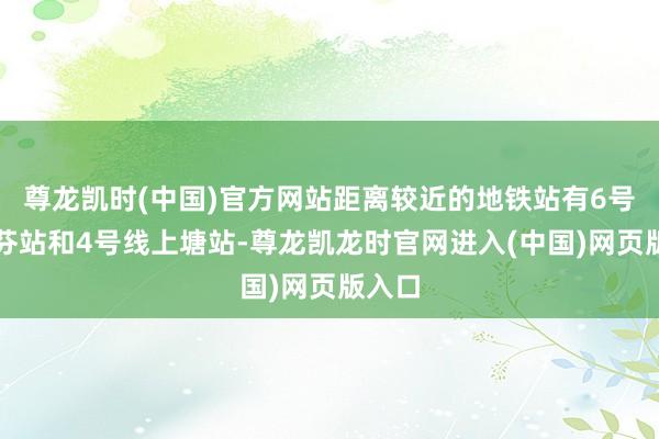 尊龙凯时(中国)官方网站距离较近的地铁站有6号线上芬站和4号线上塘站-尊龙凯龙时官网进入(中国)网页版入口