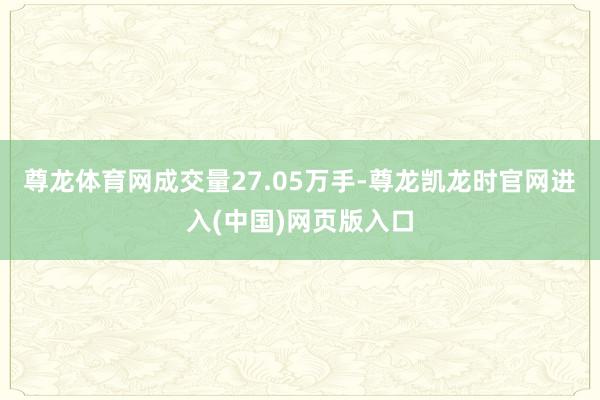 尊龙体育网成交量27.05万手-尊龙凯龙时官网进入(中国)网页版入口
