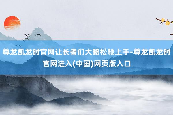 尊龙凯龙时官网让长者们大略松驰上手-尊龙凯龙时官网进入(中国)网页版入口