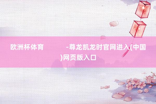 欧洲杯体育            -尊龙凯龙时官网进入(中国)网页版入口