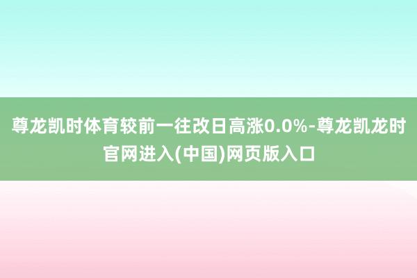 尊龙凯时体育较前一往改日高涨0.0%-尊龙凯龙时官网进入(中国)网页版入口