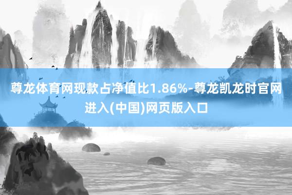 尊龙体育网现款占净值比1.86%-尊龙凯龙时官网进入(中国)网页版入口