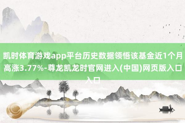 凯时体育游戏app平台历史数据领悟该基金近1个月高涨3.77%-尊龙凯龙时官网进入(中国)网页版入口