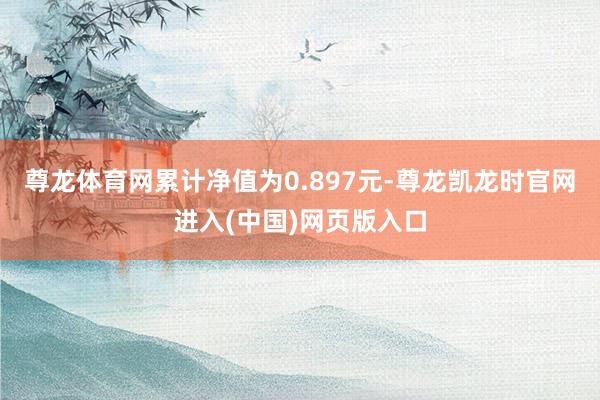尊龙体育网累计净值为0.897元-尊龙凯龙时官网进入(中国)网页版入口