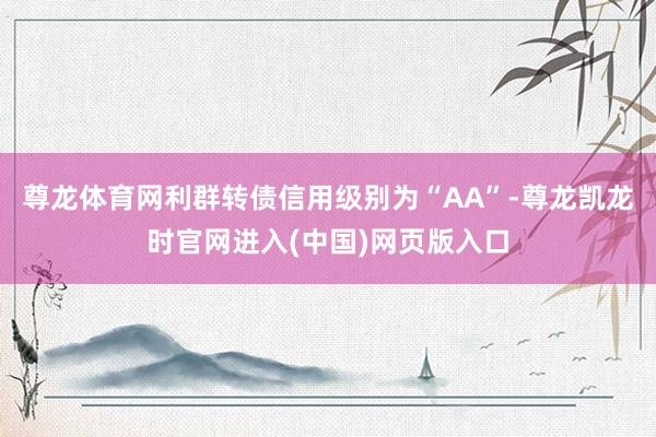 尊龙体育网利群转债信用级别为“AA”-尊龙凯龙时官网进入(中国)网页版入口
