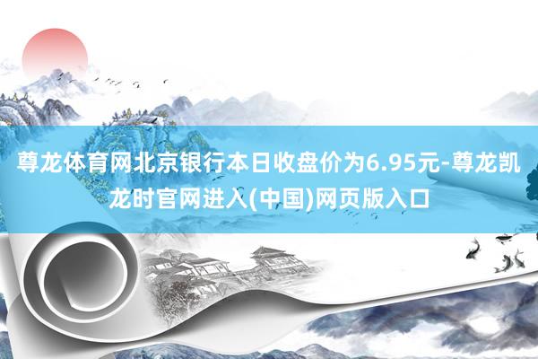 尊龙体育网北京银行本日收盘价为6.95元-尊龙凯龙时官网进入(中国)网页版入口