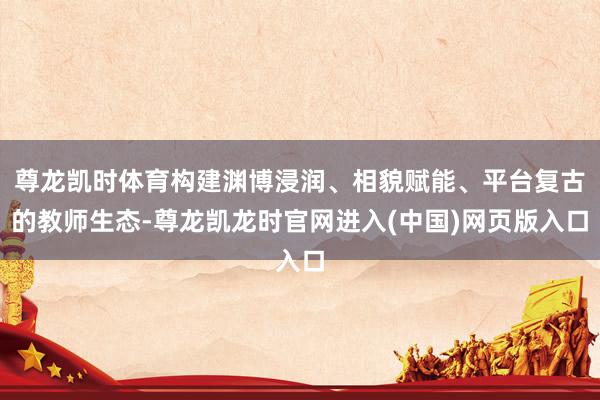 尊龙凯时体育构建渊博浸润、相貌赋能、平台复古的教师生态-尊龙凯龙时官网进入(中国)网页版入口
