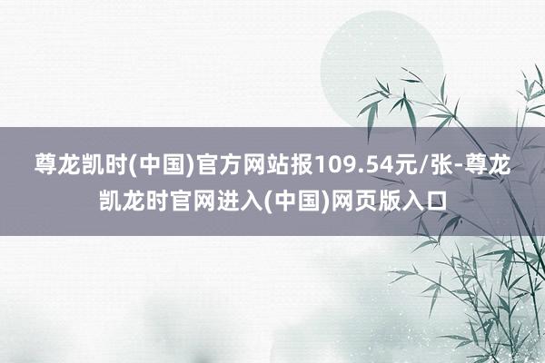 尊龙凯时(中国)官方网站报109.54元/张-尊龙凯龙时官网进入(中国)网页版入口