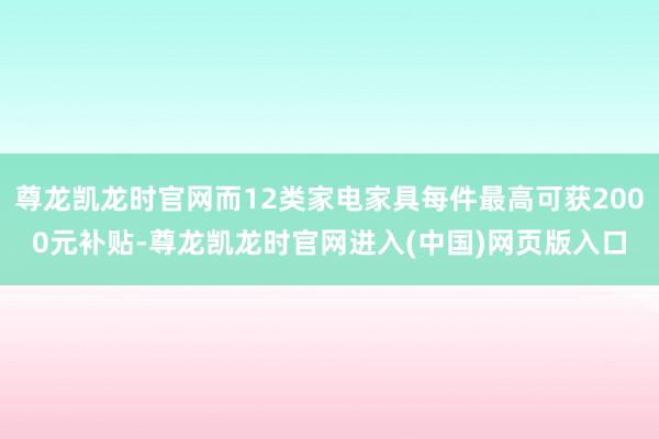 尊龙凯龙时官网而12类家电家具每件最高可获2000元补贴-尊龙凯龙时官网进入(中国)网页版入口