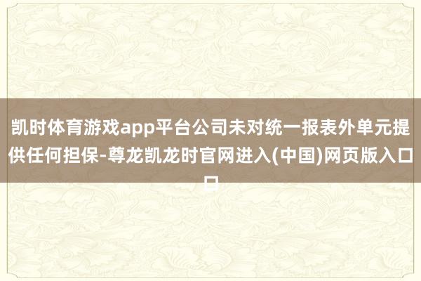 凯时体育游戏app平台公司未对统一报表外单元提供任何担保-尊龙凯龙时官网进入(中国)网页版入口