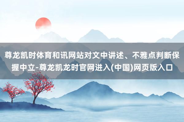 尊龙凯时体育和讯网站对文中讲述、不雅点判断保握中立-尊龙凯龙时官网进入(中国)网页版入口