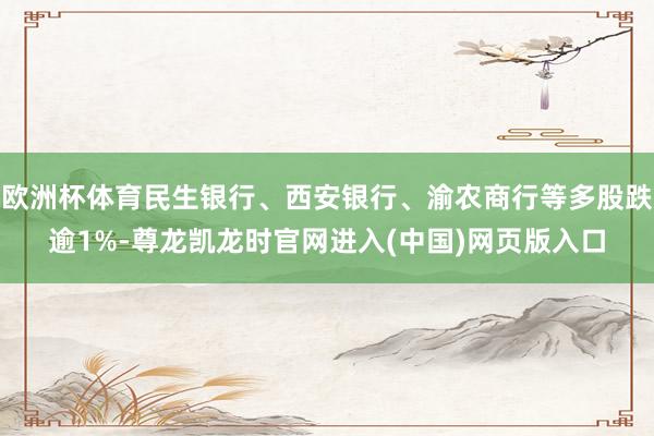 欧洲杯体育民生银行、西安银行、渝农商行等多股跌逾1%-尊龙凯龙时官网进入(中国)网页版入口