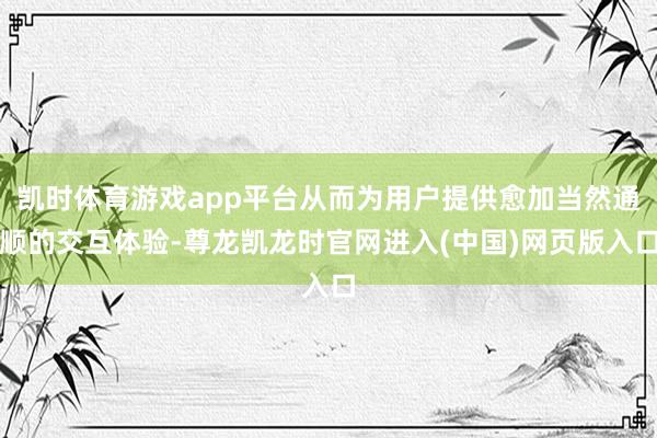 凯时体育游戏app平台从而为用户提供愈加当然通顺的交互体验-尊龙凯龙时官网进入(中国)网页版入口