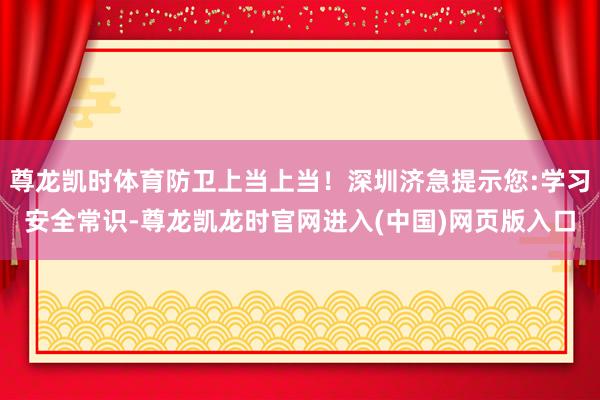 尊龙凯时体育防卫上当上当！深圳济急提示您:学习安全常识-尊龙凯龙时官网进入(中国)网页版入口