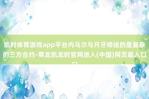 凯时体育游戏app平台内马尔与月牙缔结的是复杂的三方合约-尊龙凯龙时官网进入(中国)网页版入口