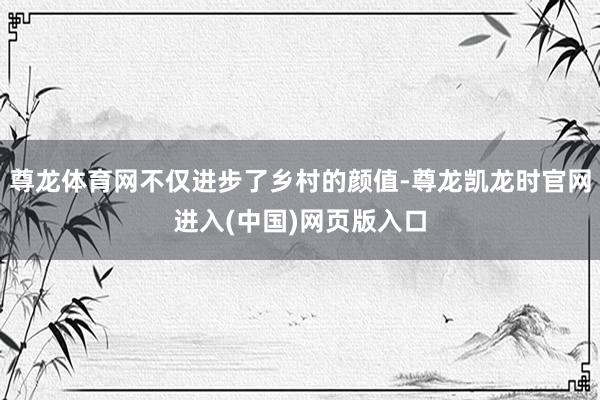 尊龙体育网不仅进步了乡村的颜值-尊龙凯龙时官网进入(中国)网页版入口