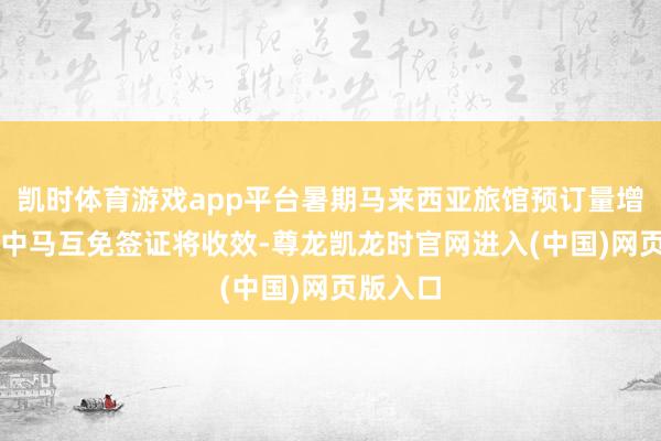 凯时体育游戏app平台暑期马来西亚旅馆预订量增长43%中马互免签证将收效-尊龙凯龙时官网进入(中国)网页版入口
