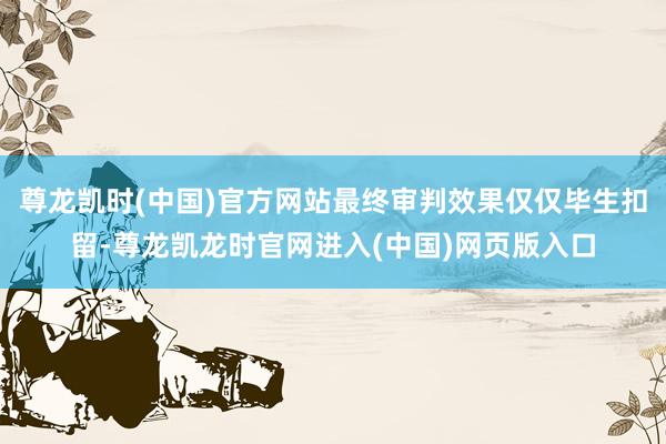 尊龙凯时(中国)官方网站最终审判效果仅仅毕生扣留-尊龙凯龙时官网进入(中国)网页版入口