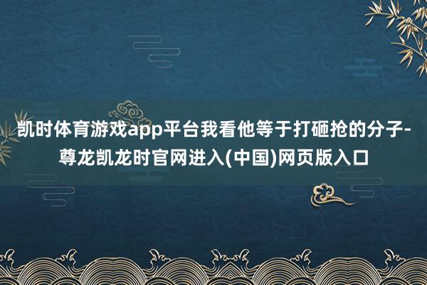 凯时体育游戏app平台我看他等于打砸抢的分子-尊龙凯龙时官网进入(中国)网页版入口