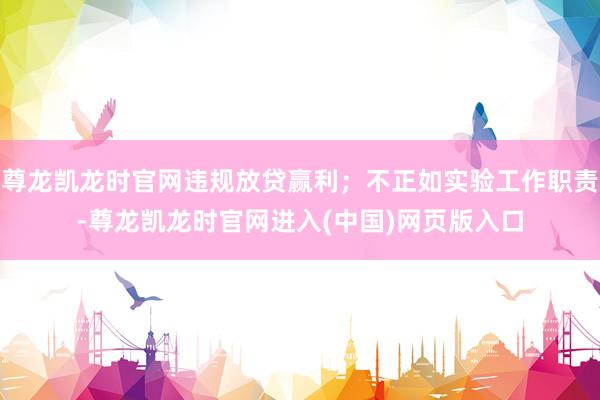 尊龙凯龙时官网违规放贷赢利；不正如实验工作职责-尊龙凯龙时官网进入(中国)网页版入口